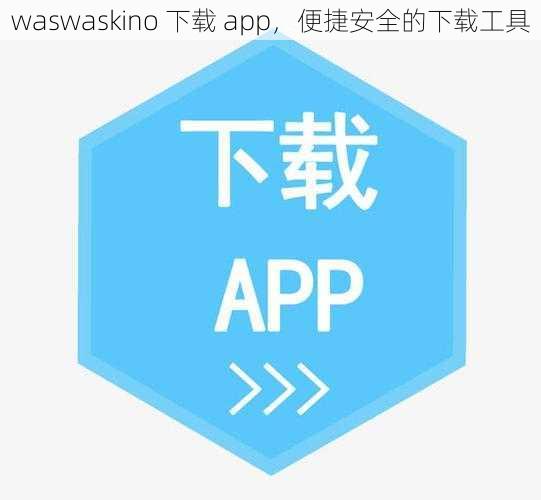 waswaskino 下载 app，便捷安全的下载工具