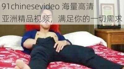 91chinesevideo 海量高清亚洲精品视频，满足你的一切需求