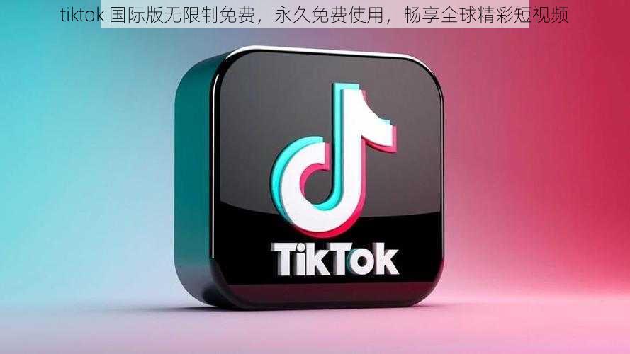 tiktok 国际版无限制免费，永久免费使用，畅享全球精彩短视频