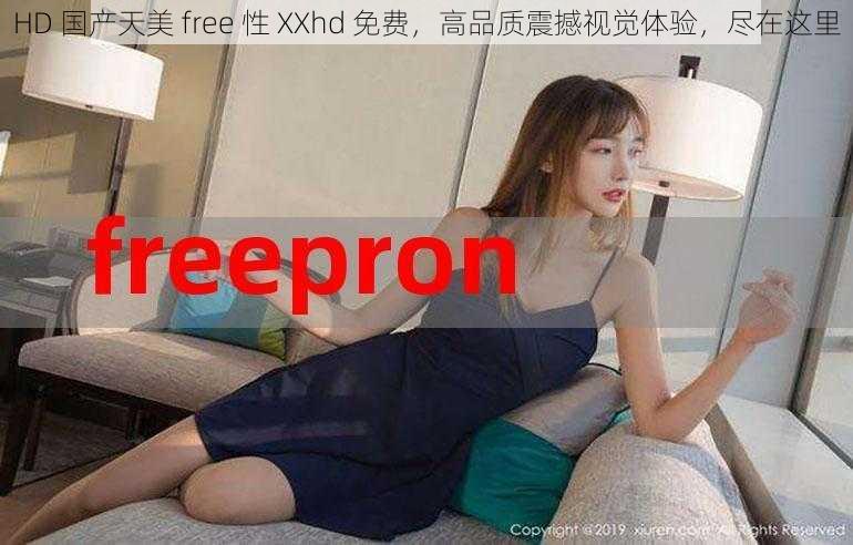 HD 国产天美 free 性 XXhd 免费，高品质震撼视觉体验，尽在这里