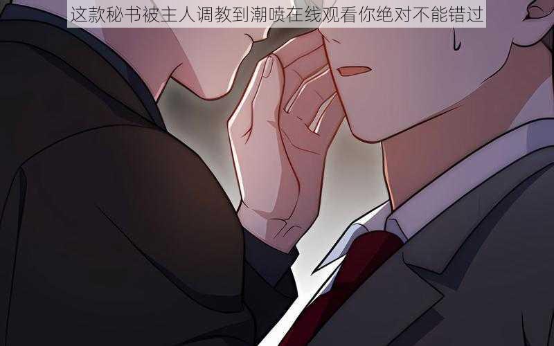 这款秘书被主人调教到潮喷在线观看你绝对不能错过