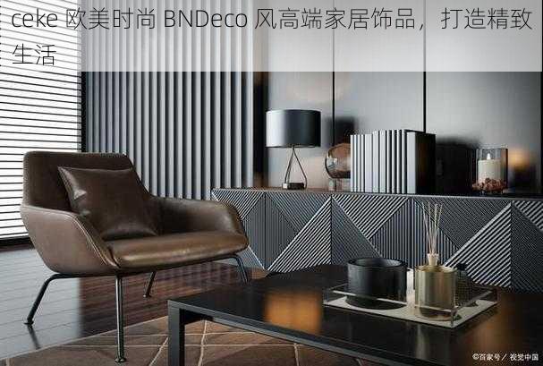 ceke 欧美时尚 BNDeco 风高端家居饰品，打造精致生活