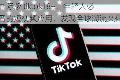 国际版 tiktok18+：年轻人必备的短视频应用，发现全球潮流文化