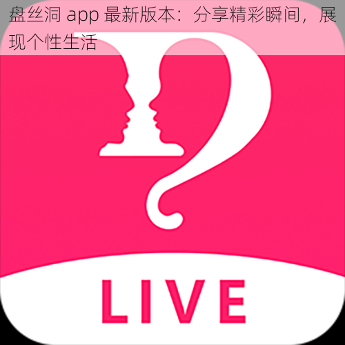 盘丝洞 app 最新版本：分享精彩瞬间，展现个性生活