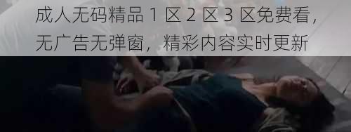 成人无码精品 1 区 2 区 3 区免费看，无广告无弹窗，精彩内容实时更新