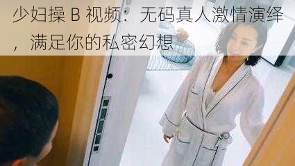 少妇操 B 视频：无码真人激情演绎，满足你的私密幻想