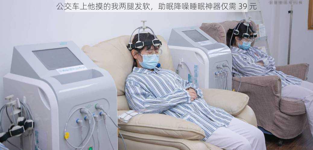 公交车上他摸的我两腿发软，助眠降噪睡眠神器仅需 39 元