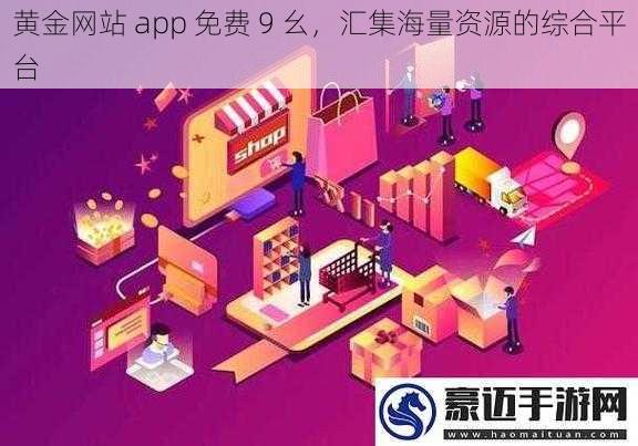 黄金网站 app 免费 9 幺，汇集海量资源的综合平台