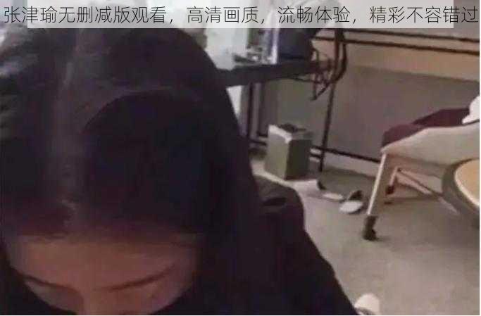 张津瑜无删减版观看，高清画质，流畅体验，精彩不容错过