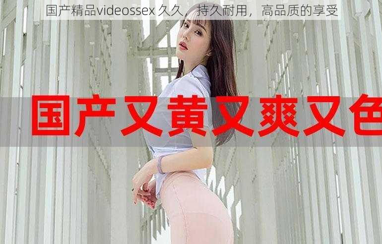 国产精品videossex 久久，持久耐用，高品质的享受