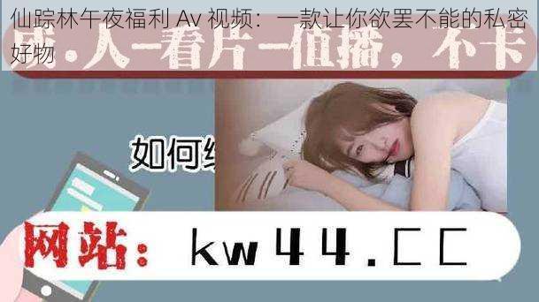 仙踪林午夜福利 Av 视频：一款让你欲罢不能的私密好物