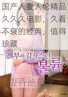 国产人妻人伦精品久久久电影，久看不衰的经典，值得珍藏