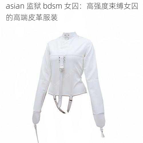 asian 监狱 bdsm 女囚：高强度束缚女囚的高端皮革服装