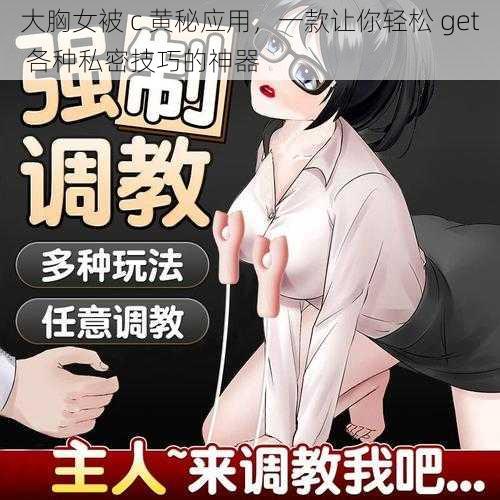 大胸女被 c 黄秘应用，一款让你轻松 get 各种私密技巧的神器