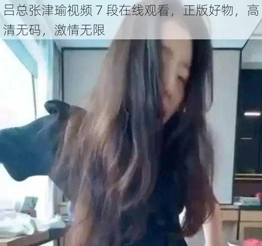 吕总张津瑜视频 7 段在线观看，正版好物，高清无码，激情无限