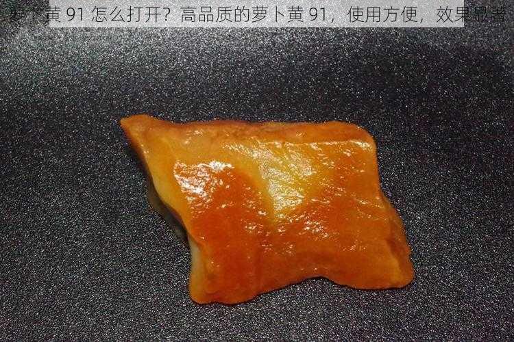 萝卜黄 91 怎么打开？高品质的萝卜黄 91，使用方便，效果显著