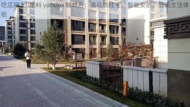 吃瓜网 51 爆料 yandex 翰林府：高品质住宅，智能安防，舒适生活体验