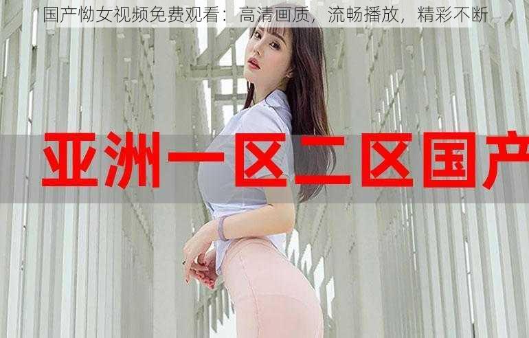 国产怮女视频免费观看：高清画质，流畅播放，精彩不断